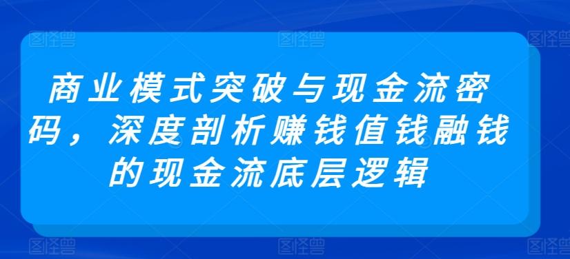 商业模式突破与现金流密码，深度剖析赚钱值钱融钱的现金流底层逻辑-创薯资源