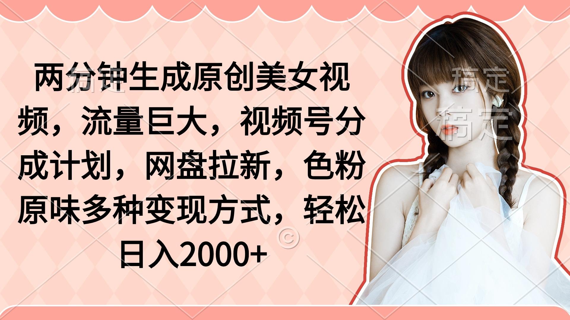 (9347期)两分钟生成原创美女视频，流量巨大，视频号分成计划，网盘拉新，色粉原…-创薯资源