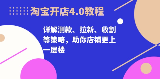 淘宝开店4.0教程，详解测款、拉新、收割等策略，助你店铺更上一层楼-创薯资源