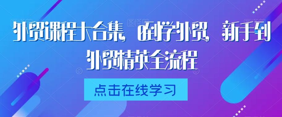 外贸课程大合集，0到1学外贸，新手到外贸精英全流程-创薯资源