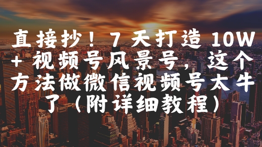 直接抄！7 天打造 10W + 视频号风景号，这个方法做微信视频号太牛了(附详细教程)-创薯资源