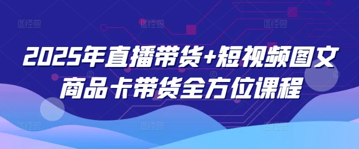2025年直播带货+短视频图文商品卡带货全方位课程(更新4月)-创薯资源