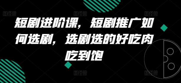 短剧进阶课，短剧推广如何选剧，选剧选的好吃肉吃到饱-创薯资源