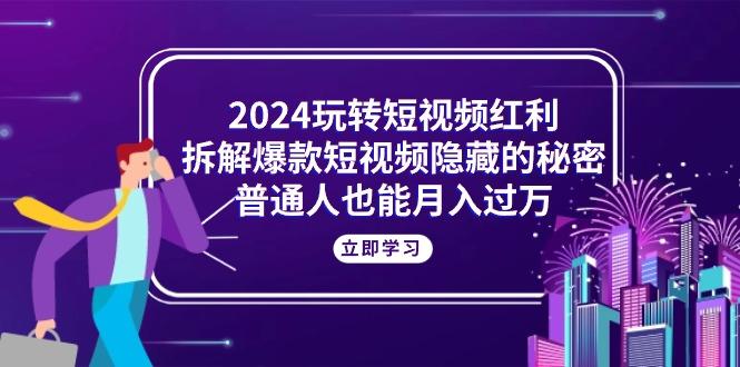 2024玩转短视频红利，拆解爆款短视频隐藏的秘密，普通人也能月入过万-创薯资源