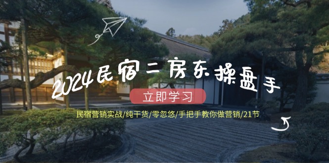 2024民宿二房东操盘手 民宿营销实战/纯干货/零忽悠/手把手教你做营销/21节-创薯资源