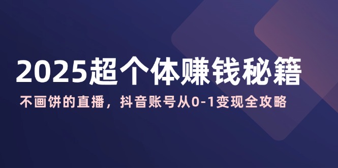 2025超个体赚钱秘籍：不画饼的直播，抖音账号从0-1变现全攻略-创薯资源