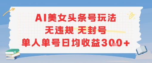 AI美女头条号玩法无违规无封号单人单号日均收益3张-创薯资源
