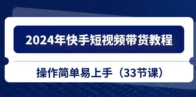 2024年快手短视频带货教程，操作简单易上手(33节课-创薯资源