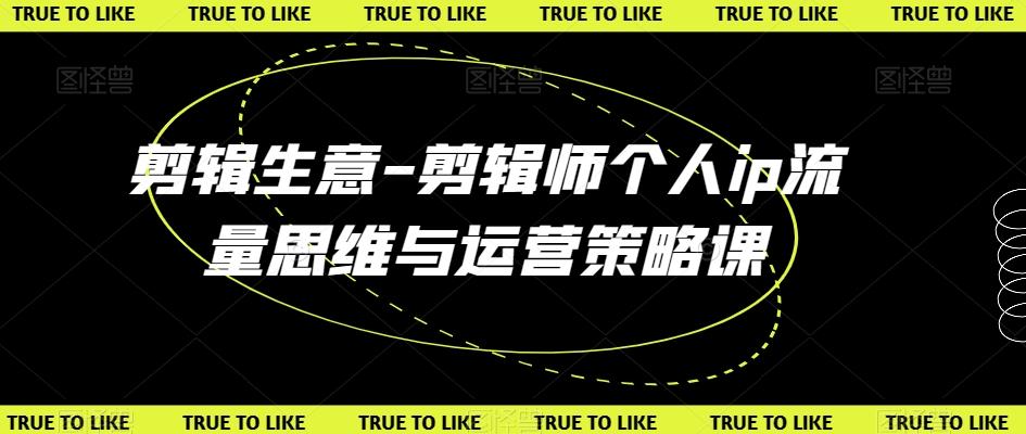 剪辑生意-剪辑师个人ip流量思维与运营策略课-创薯资源