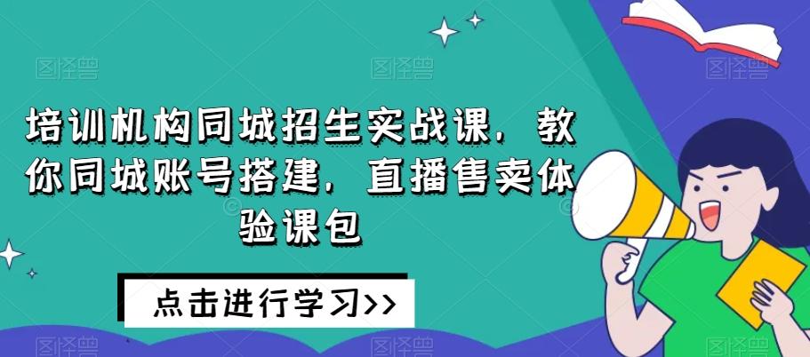 培训机构同城招生实战课，教你同城账号搭建，直播售卖体验课包-创薯资源