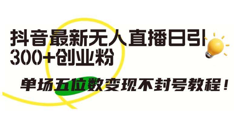 抖音最新无人直播日引300+创业粉，单场五位数变现不封号教程【揭秘】-创薯资源