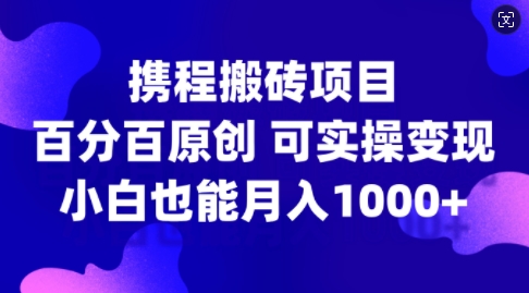 携程搬砖项目，百分百原创，可实操变现，新手小白月入1k+【揭秘】-创薯资源