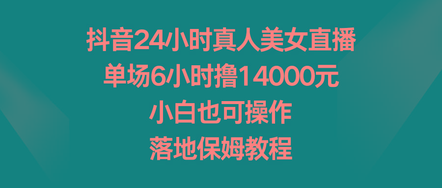 抖音24小时真人美女直播，单场6小时撸14000元，小白也可操作，落地保姆教程-创薯资源