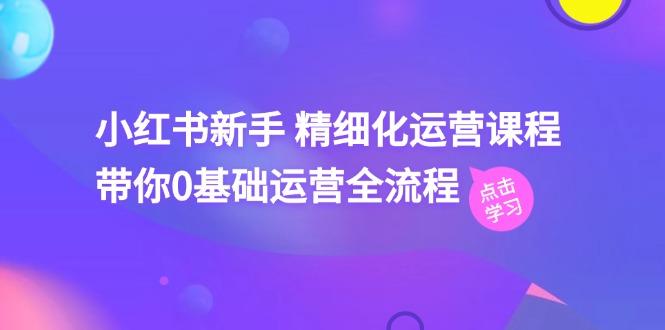 小红书新手 精细化运营课程，带你0基础运营全流程(41节视频课-创薯资源