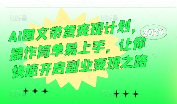 AI图文带货变现计划，操作简单易上手，让你快速开启副业变现之路-创薯资源