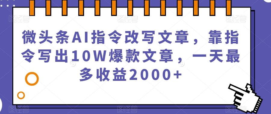 微头条AI指令改写文章，靠指令写出10W爆款文章，一天最多收益2000+【揭秘】-创薯资源