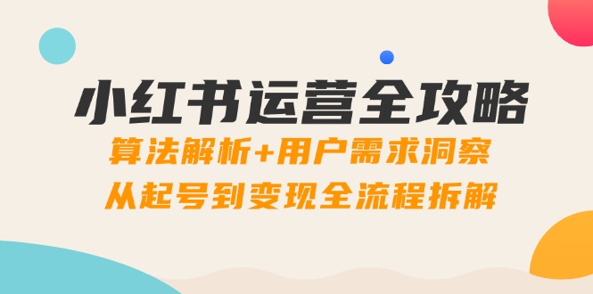 小红书运营全攻略：算法解析+用户需求洞察，从起号到变现全流程拆解-创薯资源
