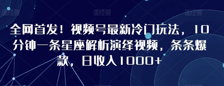 全网首发！视频号最新冷门玩法，10分钟一条星座解析演绎视频，条条爆款，日收入1000+【揭秘】-创薯资源