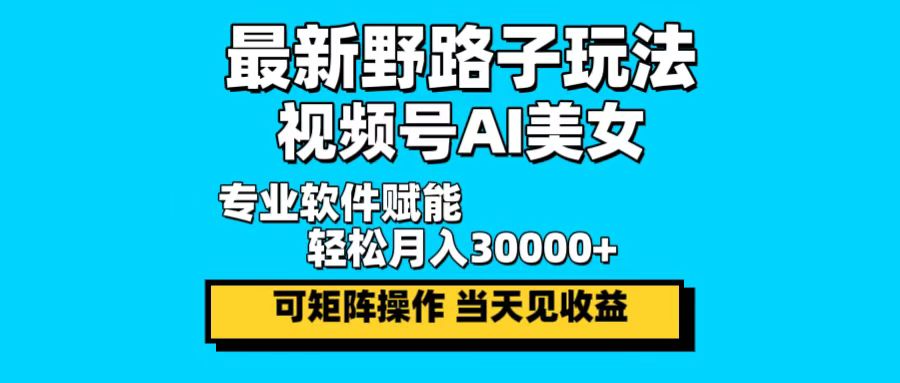 最新野路子玩法，视频号AI美女，当天见收益，轻松月入30000＋-创薯资源