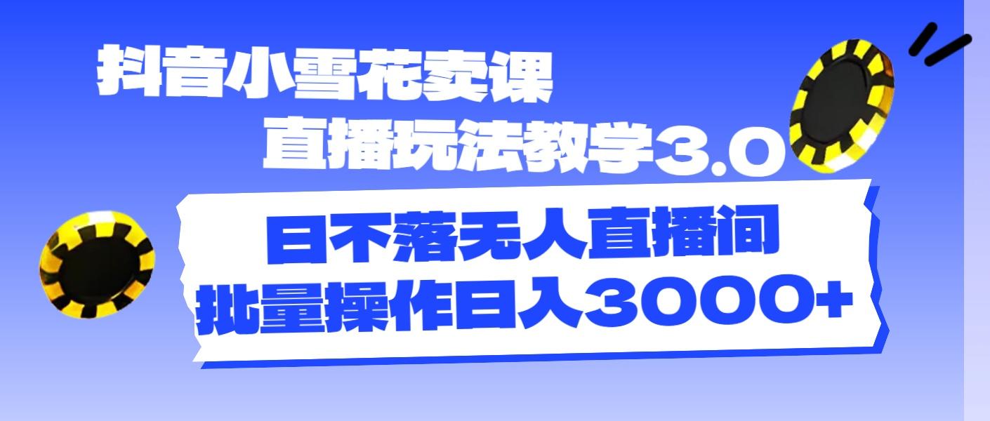 抖音小雪花卖课直播玩法教学3.0，日不落无人直播间，批量操作日入3000+-创薯资源