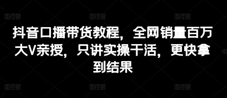 抖音口播带货教程，全网销量百万大V亲授，只讲实操干活，更快拿到结果-创薯资源