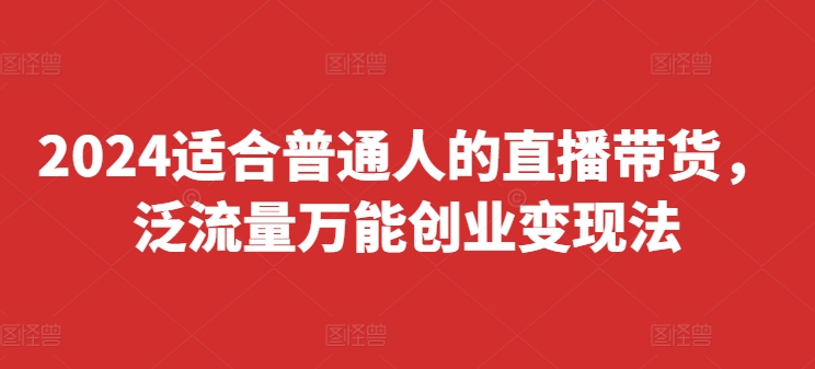 2024适合普通人的直播带货，泛流量万能创业变现法，上手快、落地快、起号快、变现快(更新8月)-创薯资源