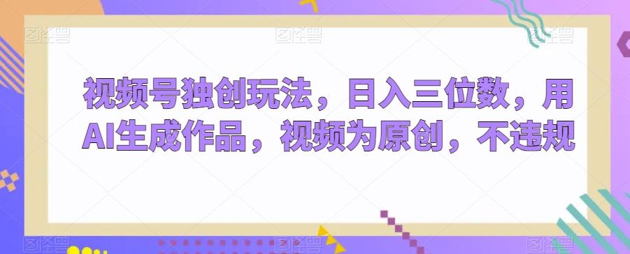 视频号独创玩法，日入三位数，用AI生成作品，视频为原创，不违规-创薯资源