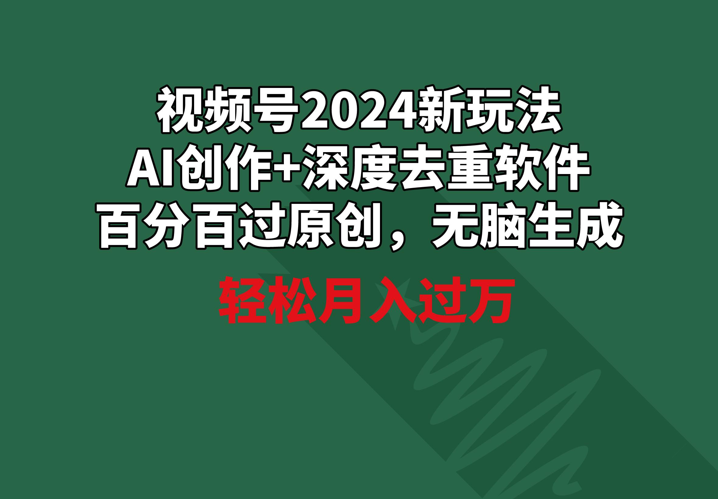 视频号2024新玩法，AI创作+深度去重软件 百分百过原创，无脑生成，月入过万-创薯资源