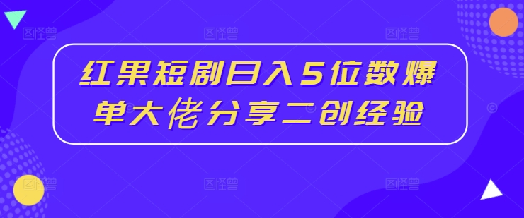 红果短剧日入5位数爆单大佬分享二创经验-创薯资源