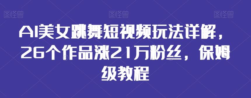 AI美女跳舞短视频玩法详解，26个作品涨21万粉丝，保姆级教程【揭秘】-创薯资源