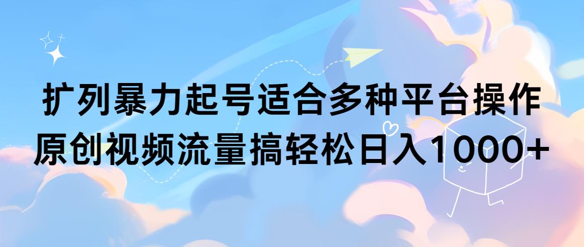 (9251期)扩列暴力起号适合多种平台操作原创视频流量搞轻松日入1000+-创薯资源