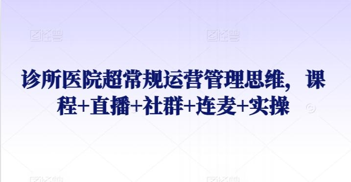 诊所医院超常规运营管理思维，课程+直播+社群+连麦+实操-创薯资源