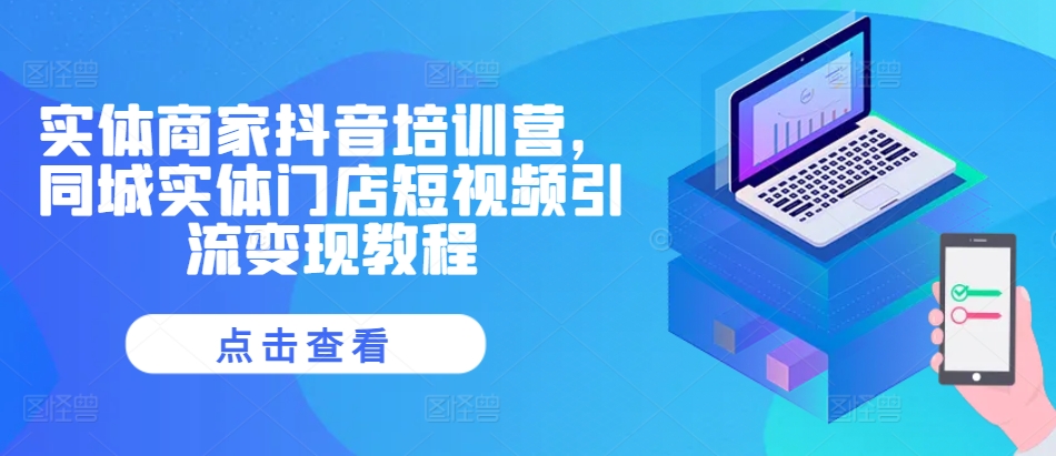 实体商家抖音培训营，同城实体门店短视频引流变现教程-创薯资源