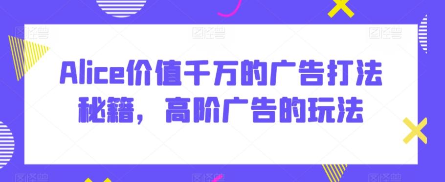 Alice价值千万的广告打法秘籍，高阶广告的玩法-创薯资源
