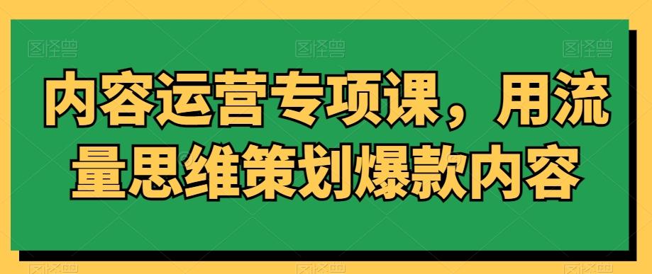 内容运营专项课，用流量思维策划爆款内容-创薯资源