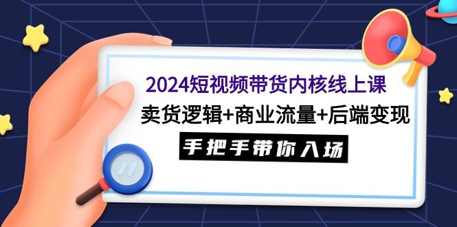 (9471期)2024短视频带货内核线上课：卖货逻辑+商业流量+后端变现，手把手带你入场-创薯资源