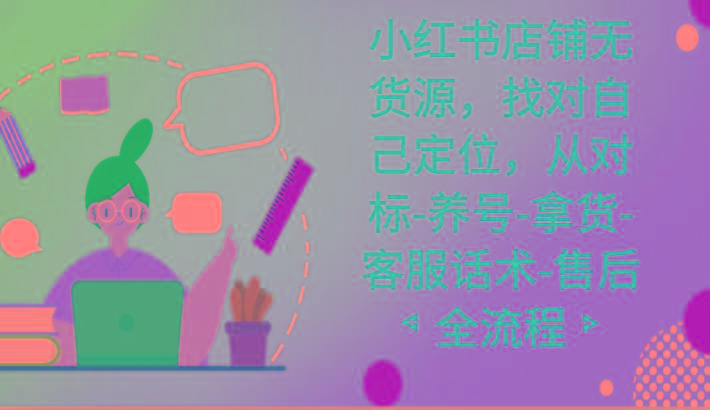 小红书店铺无货源课程，找对自己定位，从对标-养号-拿货-客服话术-售后全流程-创薯资源