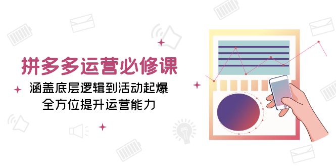 拼多多运营必修课：涵盖底层逻辑到活动起爆，全方位提升运营能力-创薯资源