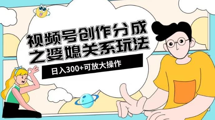 视频号创作分成之婆媳关系玩法【教程+素材渠道】【揭秘】-创薯资源