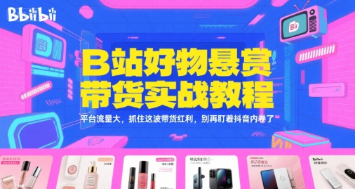 B站好物悬赏带货实战教程，平台流量大，抓住这波带货红利，别再盯着抖音内卷了-创薯资源