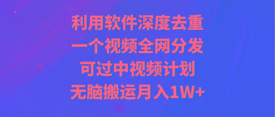 利用软件深度去重，一个视频全网分发，可过中视频计划，无脑搬运月入1W+-创薯资源