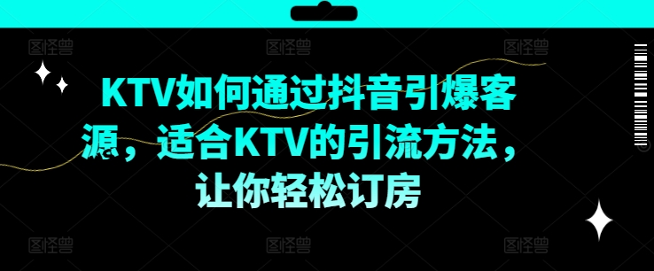 KTV抖音短视频营销，KTV如何通过抖音引爆客源，适合KTV的引流方法，让你轻松订房-创薯资源