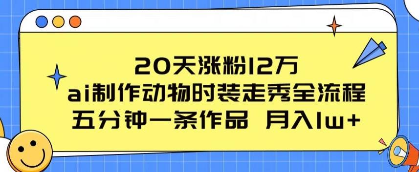 20天涨粉12万，ai制作动物时装走秀全流程，五分钟一条作品，流量大【揭秘】-创薯资源