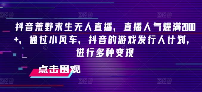 抖音荒野求生无人直播，直播人气爆满2000+，通过小风车，抖音的游戏发行人计划，进行多种变现【揭秘】-创薯资源