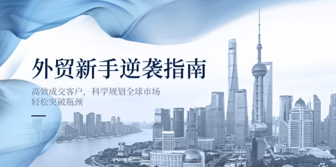 外贸新手逆袭指南：高效成交客户，科学规划全球市场，轻松突破瓶颈-创薯资源