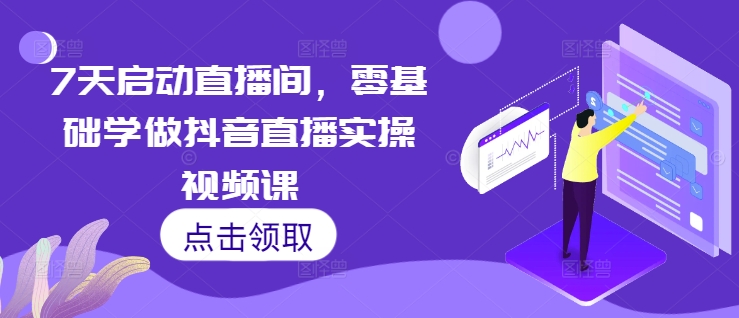 7天启动直播间，零基础学做抖音直播实操视频课-创薯资源