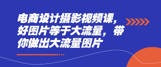 电商设计摄影视频课，好图片等于大流量，带你做出大流量图片-创薯资源