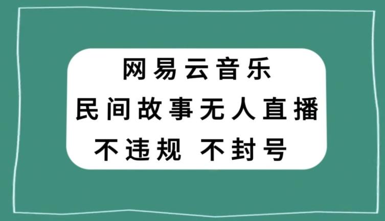 网易云民间故事无人直播，零投入低风险、人人可做【揭秘】-创薯资源