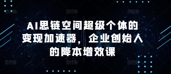 AI思链空间超级个体的变现加速器，企业创始人的降本增效课-创薯资源
