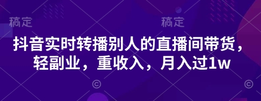 抖音实时转播别人的直播间带货，轻副业，重收入，月入过1w-创薯资源